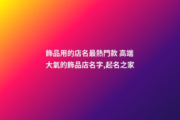 飾品用的店名最熱門款 高端大氣的飾品店名字,起名之家-第1張-店鋪起名-玄機派